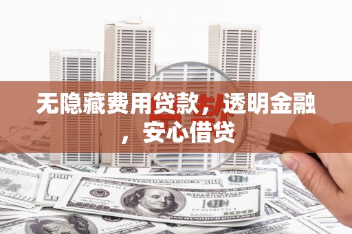 湘西无隐藏费用贷款，透明金融，安心借贷