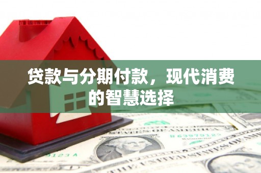 湘西贷款与分期付款，现代消费的智慧选择