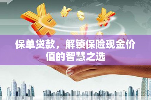 湘西保单贷款，解锁保险现金价值的智慧之选