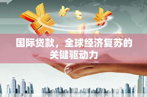 湘西国际贷款，全球经济复苏的关键驱动力
