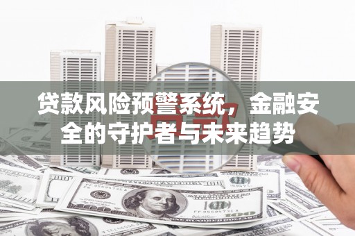 湘西贷款风险预警系统，金融安全的守护者与未来趋势
