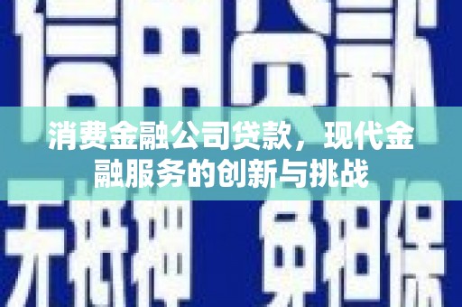 湘西消费金融公司贷款，现代金融服务的创新与挑战
