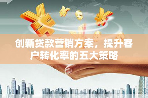 湘西创新贷款营销方案，提升客户转化率的五大策略