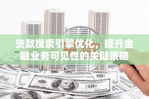 湘西贷款搜索引擎优化，提升金融业务可见性的关键策略