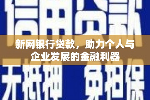 湘西新网银行贷款，助力个人与企业发展的金融利器