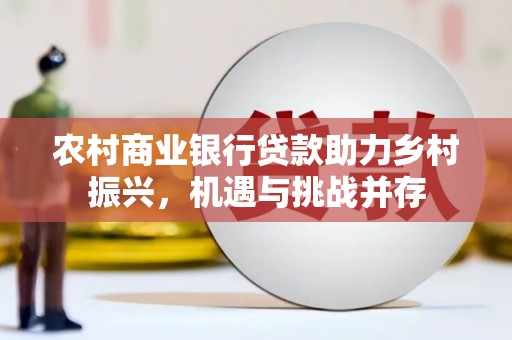 湘西农村商业银行贷款助力乡村振兴，机遇与挑战并存