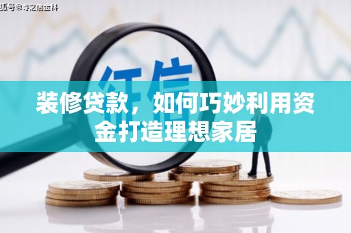 湘西装修贷款，如何巧妙利用资金打造理想家居