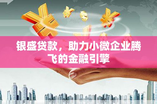 湘西银盛贷款，助力小微企业腾飞的金融引擎