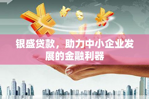湘西银盛贷款，助力中小企业发展的金融利器