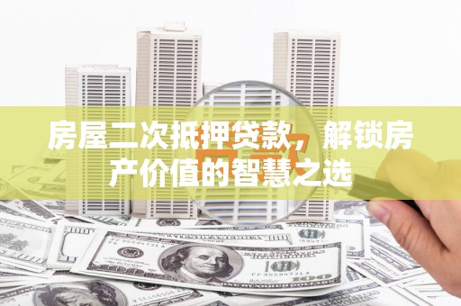 湘西房屋二次抵押贷款，解锁房产价值的智慧之选