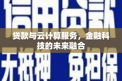 湘西贷款与云计算服务，金融科技的未来融合