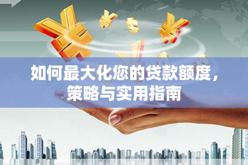湘西如何最大化您的贷款额度，策略与实用指南