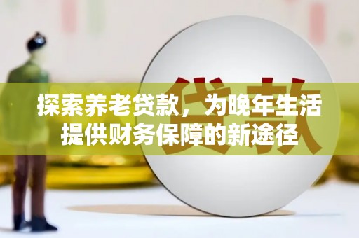 湘西探索养老贷款，为晚年生活提供财务保障的新途径