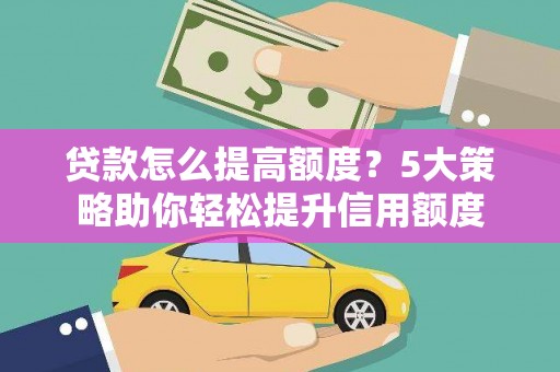 湘西贷款怎么提高额度？5大策略助你轻松提升信用额度