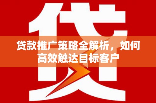 湘西贷款推广策略全解析，如何高效触达目标客户