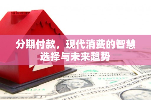 湘西分期付款，现代消费的智慧选择与未来趋势