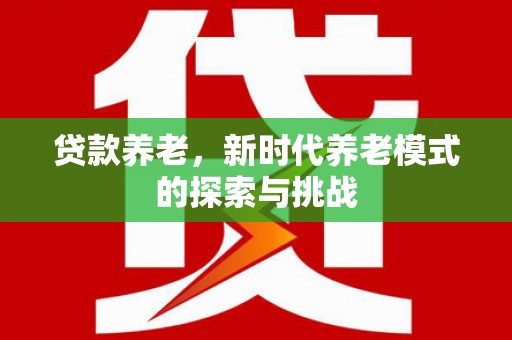 湘西贷款养老，新时代养老模式的探索与挑战