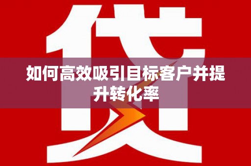 湘西如何高效吸引目标客户并提升转化率