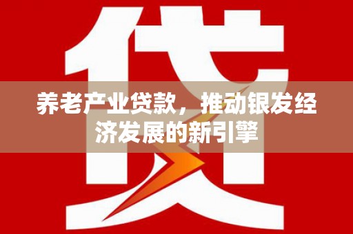 湘西养老产业贷款，推动银发经济发展的新引擎