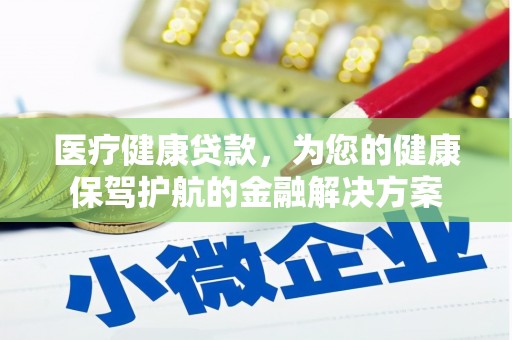 湘西医疗健康贷款，为您的健康保驾护航的金融解决方案
