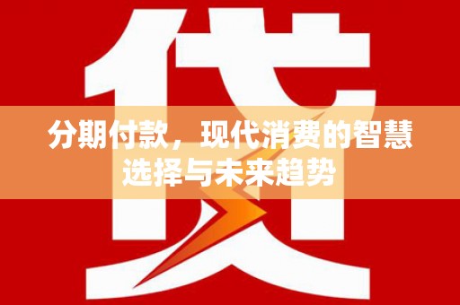 湘西分期付款，现代消费的智慧选择与未来趋势