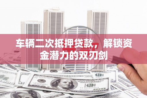 湘西车辆二次抵押贷款，解锁资金潜力的双刃剑