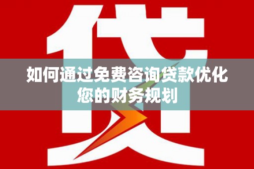 湘西如何通过免费咨询贷款优化您的财务规划