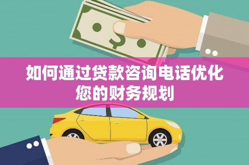 湘西如何通过贷款咨询电话优化您的财务规划