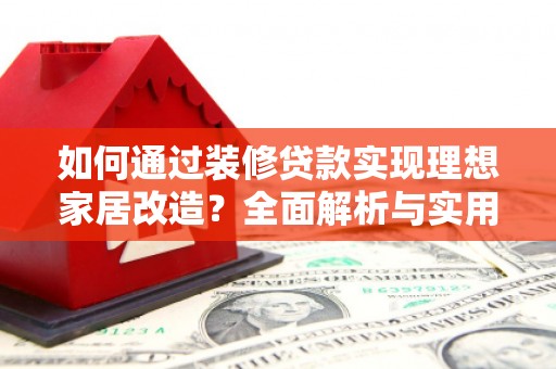 湘西如何通过装修贷款实现理想家居改造？全面解析与实用指南