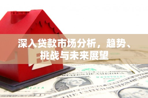 湘西深入贷款市场分析，趋势、挑战与未来展望