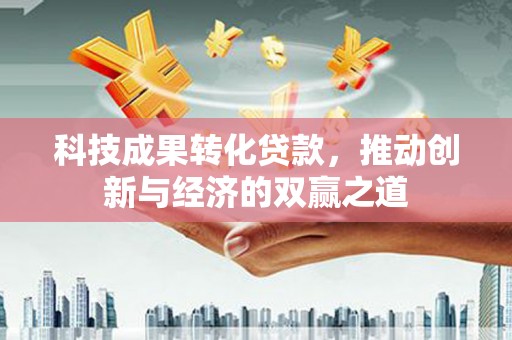 湘西科技成果转化贷款，推动创新与经济的双赢之道