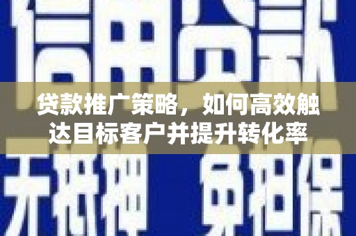 湘西贷款推广策略，如何高效触达目标客户并提升转化率