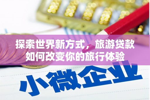湘西探索世界新方式，旅游贷款如何改变你的旅行体验