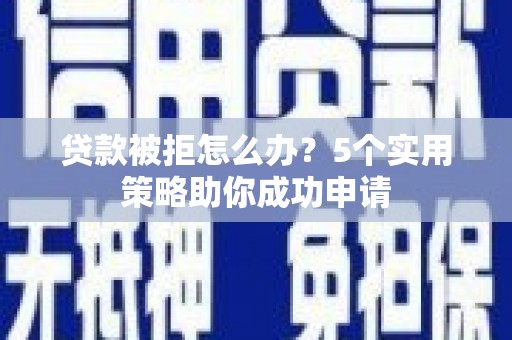 湘西贷款被拒怎么办？5个实用策略助你成功申请