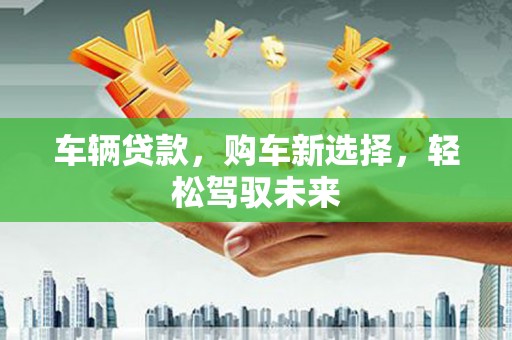 湘西车辆贷款，购车新选择，轻松驾驭未来