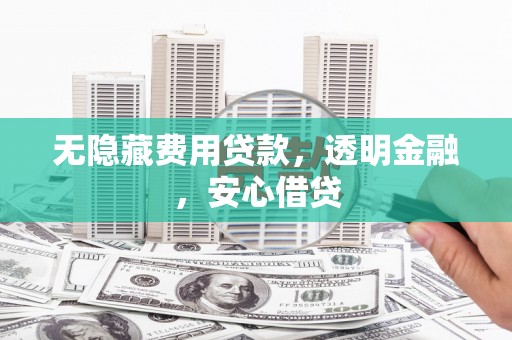 湘西无隐藏费用贷款，透明金融，安心借贷