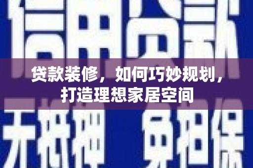 湘西贷款装修，如何巧妙规划，打造理想家居空间