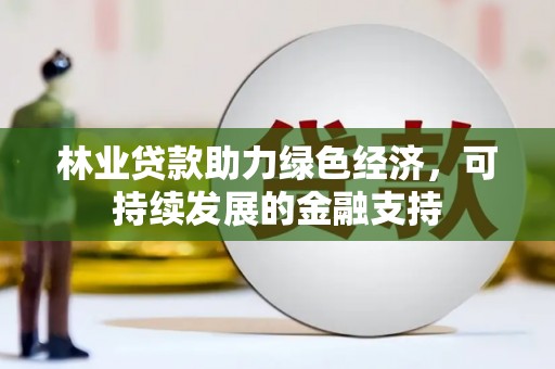 湘西林业贷款助力绿色经济，可持续发展的金融支持