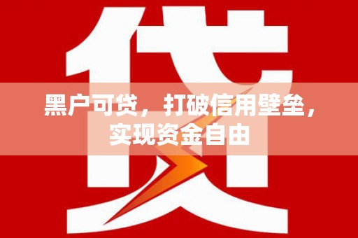 湘西黑户可贷，打破信用壁垒，实现资金自由