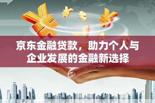 湘西京东金融贷款，助力个人与企业发展的金融新选择