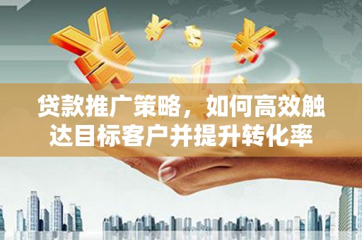 湘西贷款推广策略，如何高效触达目标客户并提升转化率