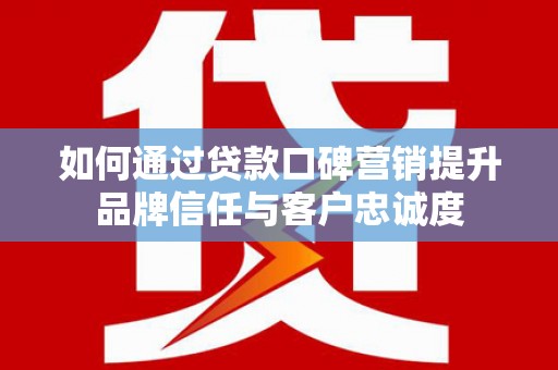 湘西如何通过贷款口碑营销提升品牌信任与客户忠诚度