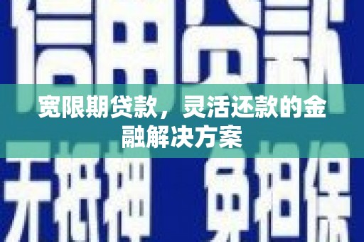 湘西宽限期贷款，灵活还款的金融解决方案