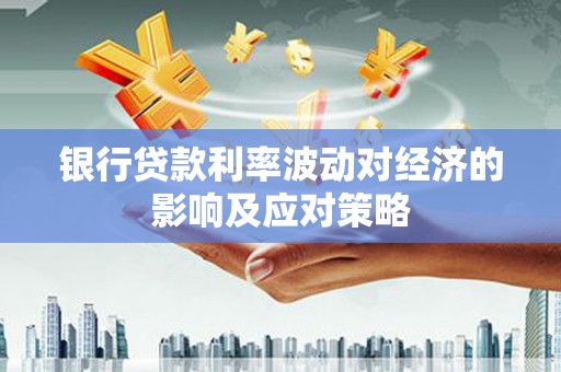 湘西银行贷款利率波动对经济的影响及应对策略