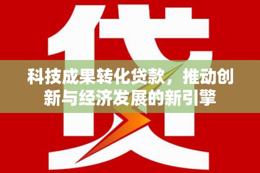 湘西科技成果转化贷款，推动创新与经济发展的新引擎