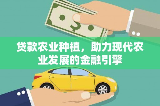 湘西贷款农业种植，助力现代农业发展的金融引擎