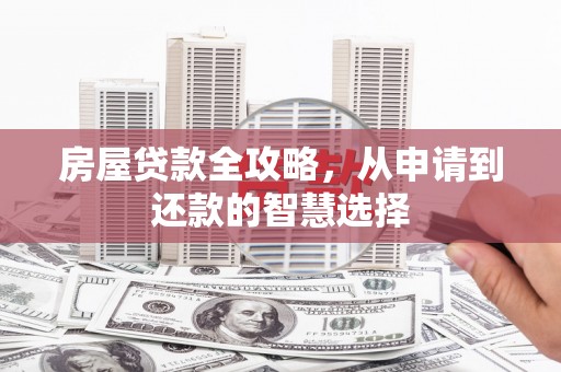 湘西房屋贷款全攻略，从申请到还款的智慧选择