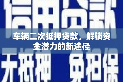 湘西车辆二次抵押贷款，解锁资金潜力的新途径