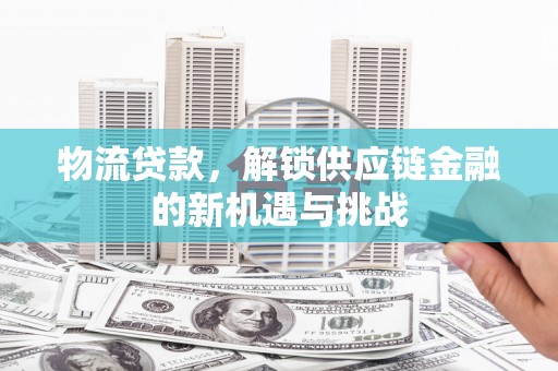 湘西物流贷款，解锁供应链金融的新机遇与挑战