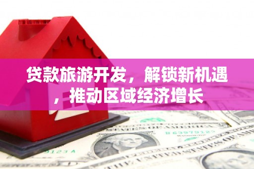 湘西贷款旅游开发，解锁新机遇，推动区域经济增长